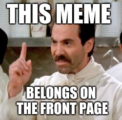 Soup Nazi | THIS MEME BELONGS ON THE FRONT PAGE | image tagged in soup nazi | made w/ Imgflip meme maker