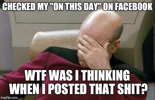 Picard on this day | CHECKED MY "ON THIS DAY" ON FACEBOOK; WTF WAS I THINKING WHEN I POSTED THAT SHIT? | image tagged in memes,captain picard facepalm,facebook | made w/ Imgflip meme maker