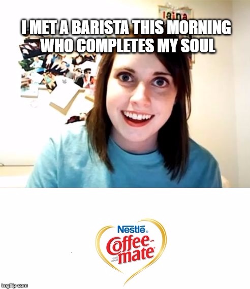 I MET A BARISTA THIS MORNING WHO COMPLETES MY SOUL | image tagged in overly attached soul mate | made w/ Imgflip meme maker