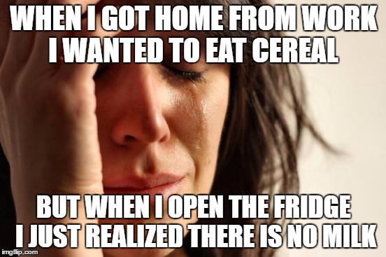 First World Problems | WHEN I GOT HOME FROM WORK I WANTED TO EAT CEREAL; BUT WHEN I OPEN THE FRIDGE I JUST REALIZED THERE IS NO MILK | image tagged in memes,first world problems | made w/ Imgflip meme maker