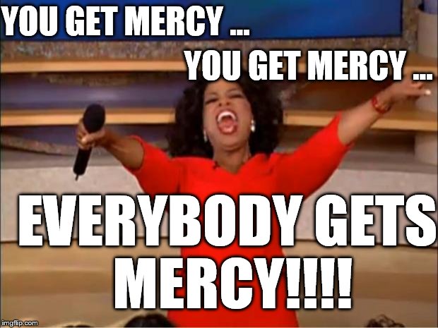 God be like  | YOU GET MERCY ... YOU GET MERCY ... EVERYBODY GETS MERCY!!!! | image tagged in memes,oprah you get a,funny | made w/ Imgflip meme maker