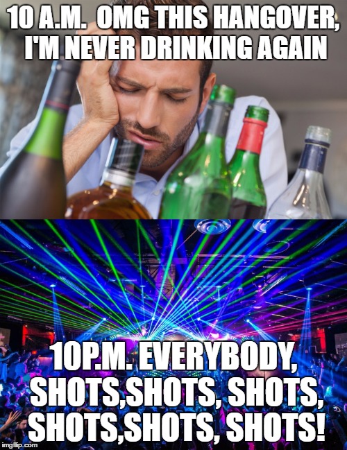10 A.M.  OMG THIS HANGOVER, I'M NEVER DRINKING AGAIN; 10P.M. EVERYBODY, SHOTS,SHOTS, SHOTS, SHOTS,SHOTS, SHOTS! | image tagged in hangover | made w/ Imgflip meme maker