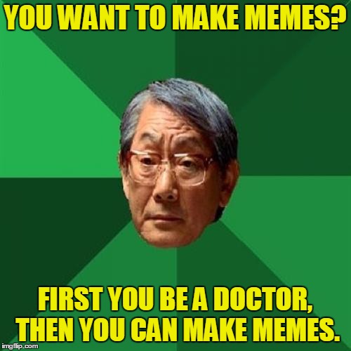 YOU WANT TO MAKE MEMES? FIRST YOU BE A DOCTOR, THEN YOU CAN MAKE MEMES. | made w/ Imgflip meme maker