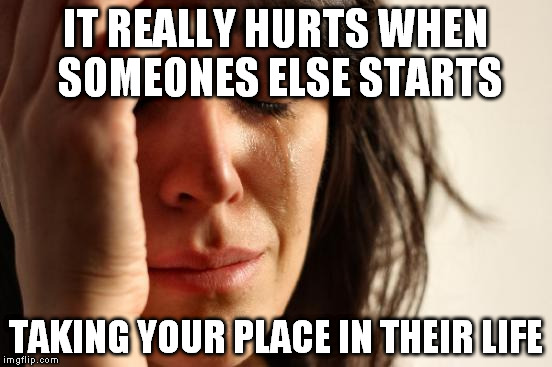 First World Problems Meme | IT REALLY HURTS WHEN SOMEONES ELSE STARTS; TAKING YOUR PLACE IN THEIR LIFE | image tagged in memes,first world problems | made w/ Imgflip meme maker