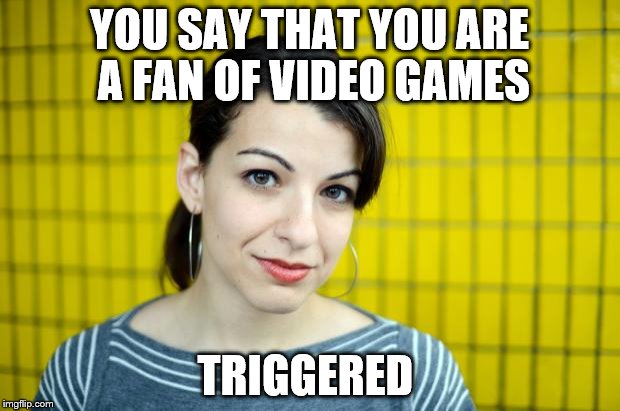 Anita Sarkeesian | YOU SAY THAT YOU ARE A FAN OF VIDEO GAMES; TRIGGERED | image tagged in anita sarkeesian | made w/ Imgflip meme maker