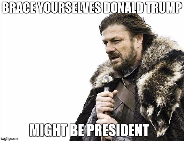 trump is for reals | BRACE YOURSELVES DONALD TRUMP; MIGHT BE PRESIDENT | image tagged in donald trump,brace yourselves x is coming | made w/ Imgflip meme maker