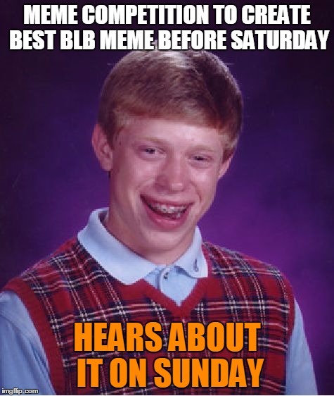 Bad Luck Brian Meme | MEME COMPETITION TO CREATE BEST BLB MEME BEFORE SATURDAY HEARS ABOUT IT ON SUNDAY | image tagged in memes,bad luck brian | made w/ Imgflip meme maker