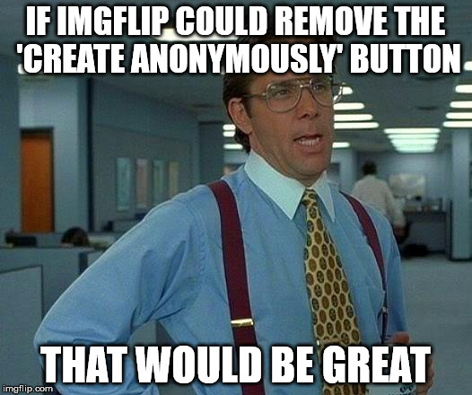 That Would Be Great | IF IMGFLIP COULD REMOVE THE 'CREATE ANONYMOUSLY' BUTTON; THAT WOULD BE GREAT | image tagged in memes,that would be great | made w/ Imgflip meme maker