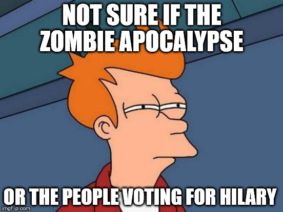 Maybe both? | NOT SURE IF THE ZOMBIE APOCALYPSE; OR THE PEOPLE VOTING FOR HILARY | image tagged in memes,futurama fry,hilary clinton,president 2016 | made w/ Imgflip meme maker