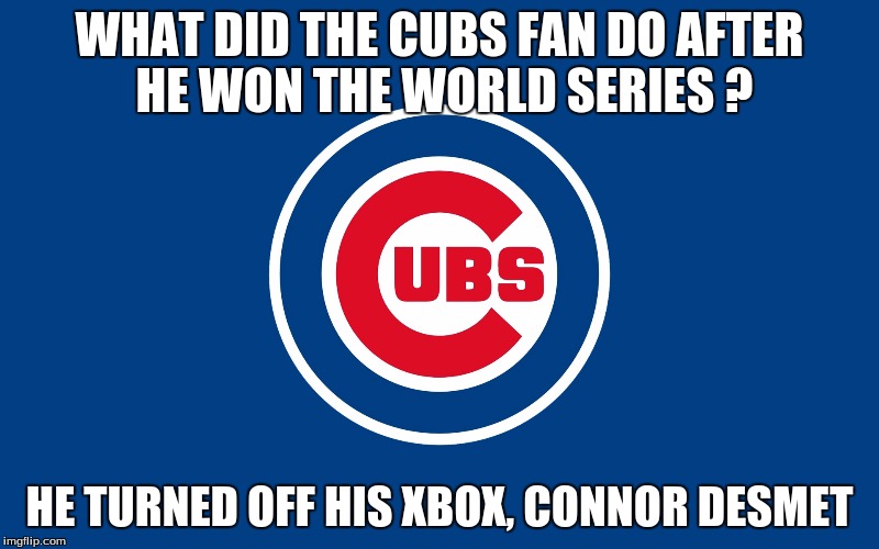CubsGranchildren | WHAT DID THE CUBS FAN DO AFTER HE WON THE WORLD SERIES ? HE TURNED OFF HIS XBOX, CONNOR DESMET | image tagged in cubsgranchildren | made w/ Imgflip meme maker