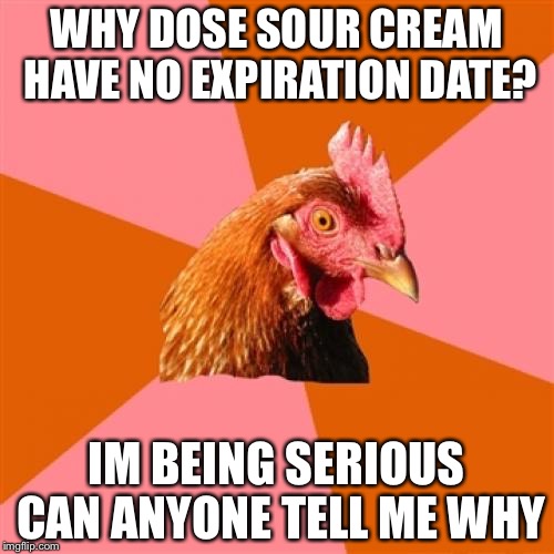 Anti Joke Chicken Meme | WHY DOSE SOUR CREAM HAVE NO EXPIRATION DATE? IM BEING SERIOUS CAN ANYONE TELL ME WHY | image tagged in memes,anti joke chicken | made w/ Imgflip meme maker