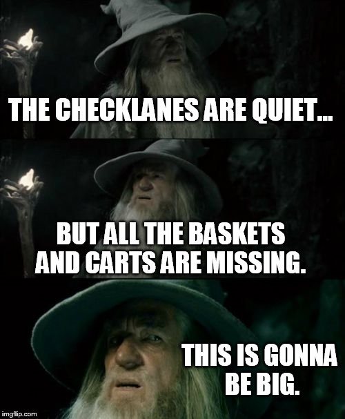 That moment before a business rush | THE CHECKLANES ARE QUIET... BUT ALL THE BASKETS AND CARTS ARE MISSING. THIS IS GONNA BE BIG. | image tagged in memes,confused gandalf,work,lol,retail | made w/ Imgflip meme maker