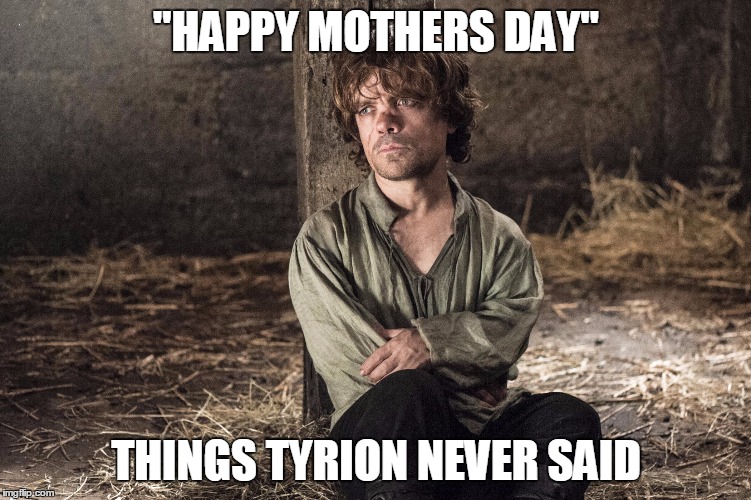 sad tyrion | "HAPPY MOTHERS DAY"; THINGS TYRION NEVER SAID | image tagged in game of thrones,tyrion lannister | made w/ Imgflip meme maker