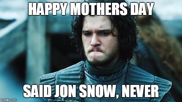 Sad Jon Snow | HAPPY MOTHERS DAY; SAID JON SNOW, NEVER | image tagged in game of thrones,jon snow | made w/ Imgflip meme maker