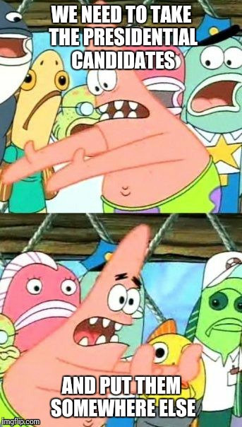 The people running for president should just leave. | WE NEED TO TAKE THE PRESIDENTIAL CANDIDATES; AND PUT THEM SOMEWHERE ELSE | image tagged in memes,put it somewhere else patrick,presidential race,presidential candidates,president 2016 | made w/ Imgflip meme maker