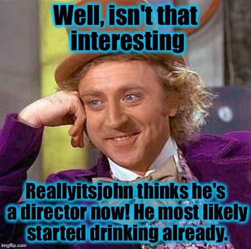 Creepy Condescending Wonka Meme | Well, isn't that interesting Reallyitsjohn thinks he's a director now! He most likely started drinking already. | image tagged in memes,creepy condescending wonka | made w/ Imgflip meme maker