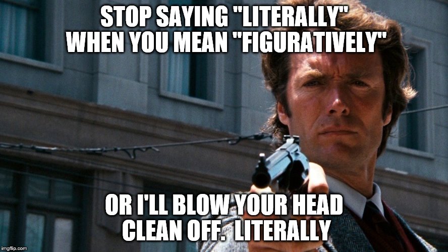 STOP SAYING "LITERALLY" WHEN YOU MEAN "FIGURATIVELY"; OR I'LL BLOW YOUR HEAD CLEAN OFF.  LITERALLY | image tagged in dirty harry | made w/ Imgflip meme maker