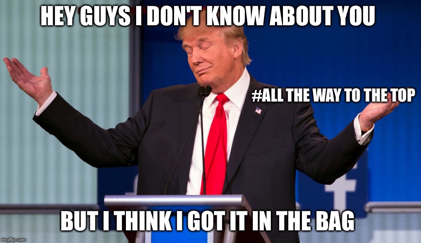 All the way man | HEY GUYS I DON'T KNOW ABOUT YOU; #ALL THE WAY TO THE TOP; BUT I THINK I GOT IT IN THE BAG | image tagged in memes | made w/ Imgflip meme maker