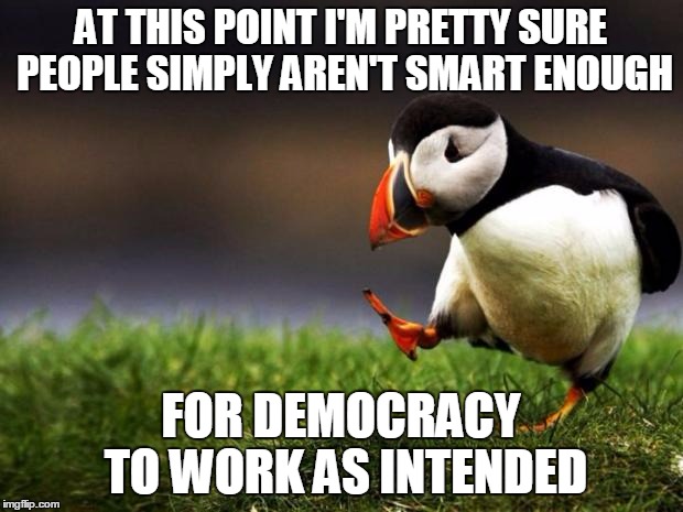 Unpopular Opinion Puffin Meme | AT THIS POINT I'M PRETTY SURE PEOPLE SIMPLY AREN'T SMART ENOUGH; FOR DEMOCRACY TO WORK AS INTENDED | image tagged in memes,unpopular opinion puffin | made w/ Imgflip meme maker