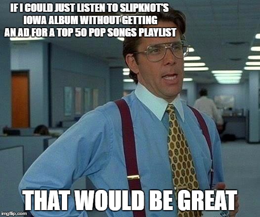spotify please | IF I COULD JUST LISTEN TO SLIPKNOT'S IOWA ALBUM WITHOUT GETTING AN AD FOR A TOP 50 POP SONGS PLAYLIST; THAT WOULD BE GREAT | image tagged in memes,that would be great | made w/ Imgflip meme maker