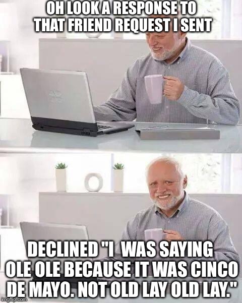 Hide the Pain Harold | OH LOOK A RESPONSE TO THAT FRIEND REQUEST I SENT; DECLINED "I  WAS SAYING OLE OLE BECAUSE IT WAS CINCO DE MAYO. NOT OLD LAY OLD LAY." | image tagged in memes,hide the pain harold | made w/ Imgflip meme maker