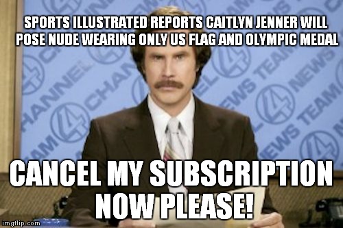 When will this end? | SPORTS ILLUSTRATED REPORTS CAITLYN JENNER WILL POSE NUDE WEARING ONLY US FLAG AND OLYMPIC MEDAL; CANCEL MY SUBSCRIPTION NOW PLEASE! | image tagged in memes,ron burgundy,caitlyn jenner,vomit,donald trump,hillary clinton | made w/ Imgflip meme maker