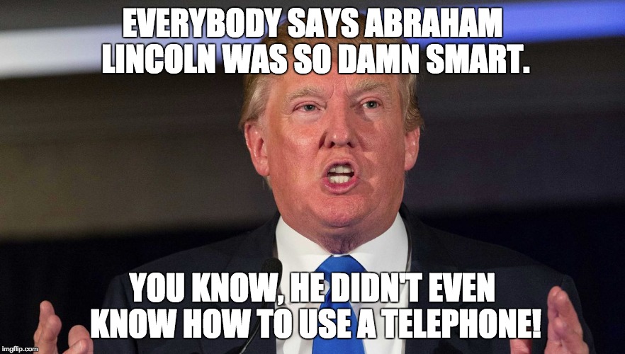 The Donald | EVERYBODY SAYS ABRAHAM LINCOLN WAS SO DAMN SMART. YOU KNOW, HE DIDN'T EVEN KNOW HOW TO USE A TELEPHONE! | image tagged in donald trump | made w/ Imgflip meme maker
