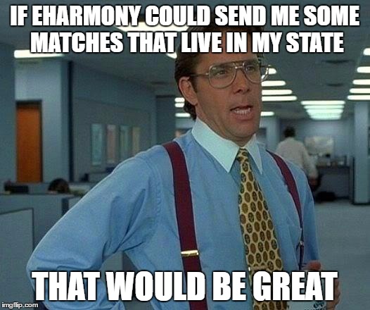 That Would Be Great | IF EHARMONY COULD SEND ME SOME MATCHES THAT LIVE IN MY STATE; THAT WOULD BE GREAT | image tagged in memes,that would be great | made w/ Imgflip meme maker