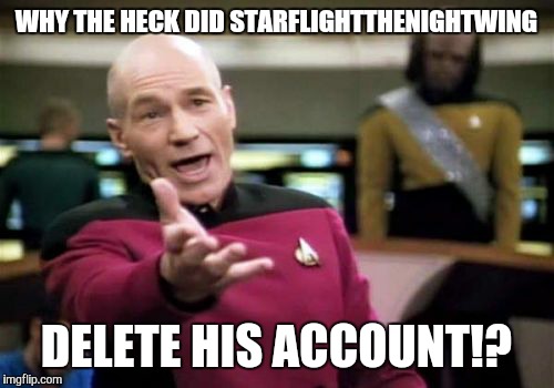 Picard Wtf Meme | WHY THE HECK DID STARFLIGHTTHENIGHTWING; DELETE HIS ACCOUNT!? | image tagged in memes,picard wtf | made w/ Imgflip meme maker