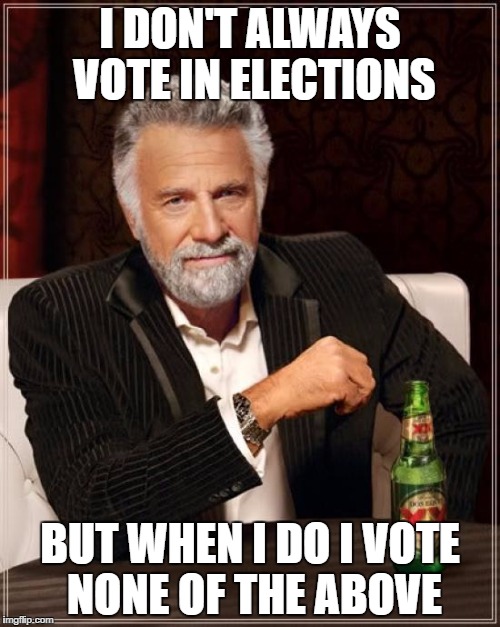 The Most Interesting Man In The World Meme | I DON'T ALWAYS VOTE IN ELECTIONS; BUT WHEN I DO I VOTE NONE OF THE ABOVE | image tagged in memes,the most interesting man in the world | made w/ Imgflip meme maker