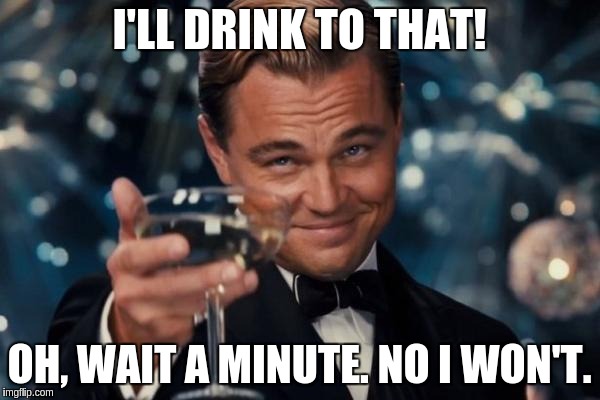 Leonardo Dicaprio Cheers Meme | I'LL DRINK TO THAT! OH, WAIT A MINUTE. NO I WON'T. | image tagged in memes,leonardo dicaprio cheers | made w/ Imgflip meme maker