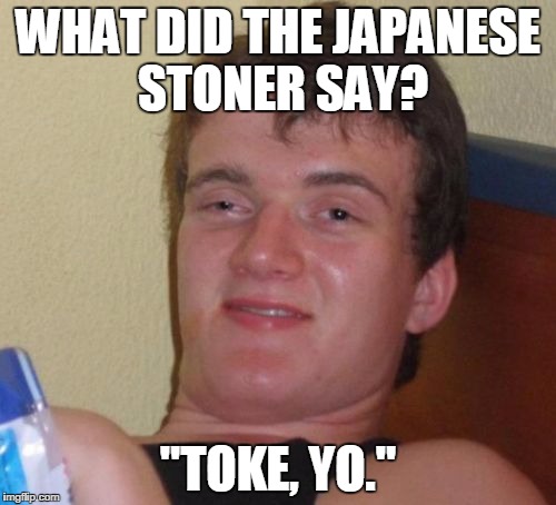 10 Guy Meme | WHAT DID THE JAPANESE STONER SAY? "TOKE, YO." | image tagged in memes,10 guy | made w/ Imgflip meme maker