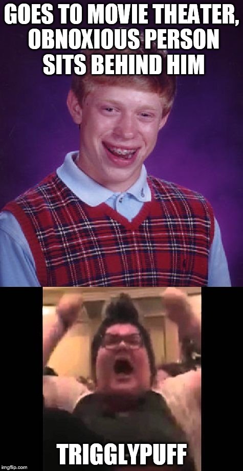 Bad Luck Brian Meets TrigglyPuff | GOES TO MOVIE THEATER, OBNOXIOUS PERSON SITS BEHIND HIM; TRIGGLYPUFF | image tagged in trigglypuff,bad luck brian | made w/ Imgflip meme maker