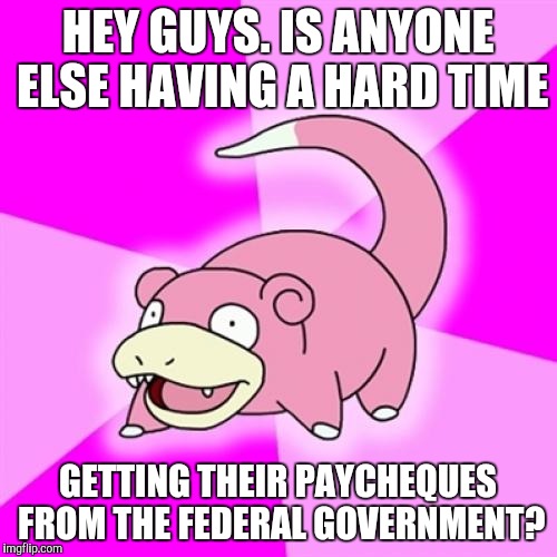 Slowpoke Meme | HEY GUYS. IS ANYONE ELSE HAVING A HARD TIME; GETTING THEIR PAYCHEQUES FROM THE FEDERAL GOVERNMENT? | image tagged in memes,slowpoke | made w/ Imgflip meme maker