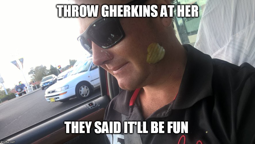 THROW GHERKINS AT HER; THEY SAID IT'LL BE FUN | image tagged in gherkin | made w/ Imgflip meme maker