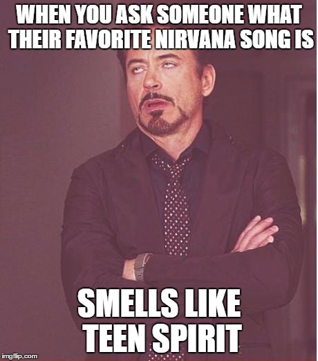 Face You Make Robert Downey Jr Meme | WHEN YOU ASK SOMEONE WHAT THEIR FAVORITE NIRVANA SONG IS; SMELLS LIKE TEEN SPIRIT | image tagged in memes,face you make robert downey jr | made w/ Imgflip meme maker