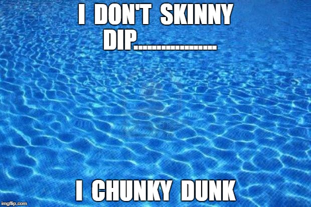 Blue water | I  DON'T  SKINNY  DIP.................. I  CHUNKY  DUNK | image tagged in blue water | made w/ Imgflip meme maker