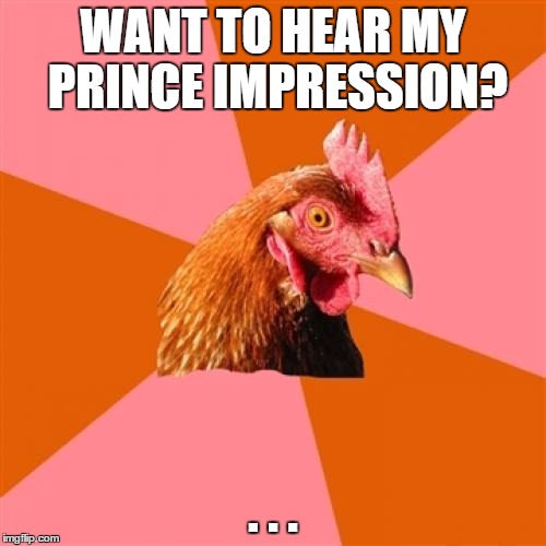 Anti Joke Chicken | WANT TO HEAR MY PRINCE IMPRESSION? . . . | image tagged in memes,anti joke chicken | made w/ Imgflip meme maker