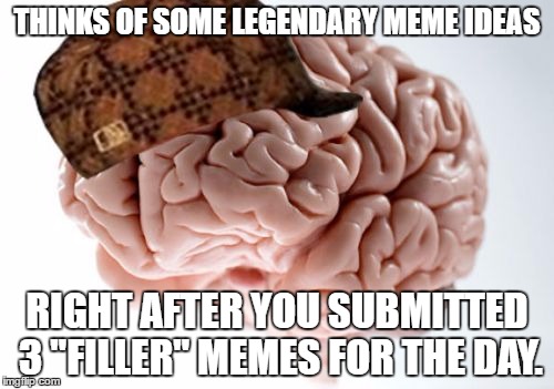 EVERY D*MN TIME. | THINKS OF SOME LEGENDARY MEME IDEAS; RIGHT AFTER YOU SUBMITTED 3 "FILLER" MEMES FOR THE DAY. | image tagged in memes,scumbag brain | made w/ Imgflip meme maker