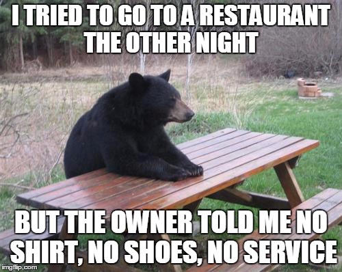 Bad Luck Bear | I TRIED TO GO TO A RESTAURANT THE OTHER NIGHT; BUT THE OWNER TOLD ME NO SHIRT, NO SHOES, NO SERVICE | image tagged in memes,bad luck bear | made w/ Imgflip meme maker