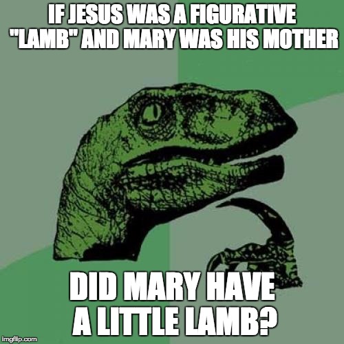 Philosoraptor Meme | IF JESUS WAS A FIGURATIVE "LAMB" AND MARY WAS HIS MOTHER; DID MARY HAVE A LITTLE LAMB? | image tagged in memes,philosoraptor | made w/ Imgflip meme maker