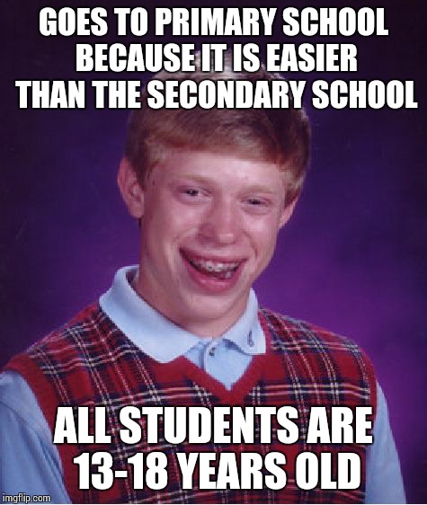 Bad Luck Brian | GOES TO PRIMARY SCHOOL BECAUSE IT IS EASIER THAN THE SECONDARY SCHOOL; ALL STUDENTS ARE 13-18 YEARS OLD | image tagged in memes,bad luck brian | made w/ Imgflip meme maker