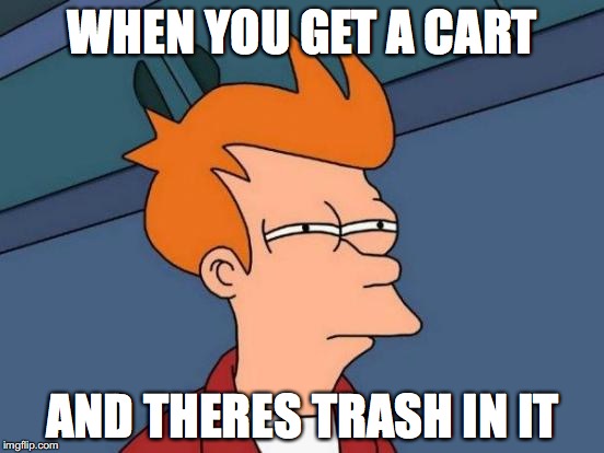 Futurama Fry Meme | WHEN YOU GET A CART; AND THERES TRASH IN IT | image tagged in memes,futurama fry | made w/ Imgflip meme maker