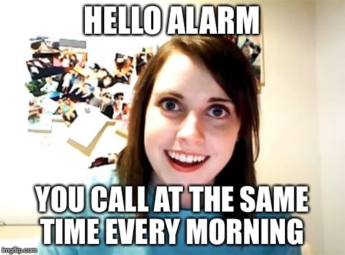 Overly Attached Girlfriend Meme | HELLO ALARM; YOU CALL AT THE SAME TIME EVERY MORNING | image tagged in memes,overly attached girlfriend | made w/ Imgflip meme maker
