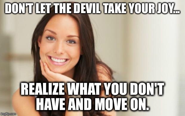 Good Girl Gina | DON'T LET THE DEVIL TAKE YOUR JOY... REALIZE WHAT YOU DON'T HAVE AND MOVE ON. | image tagged in good girl gina | made w/ Imgflip meme maker
