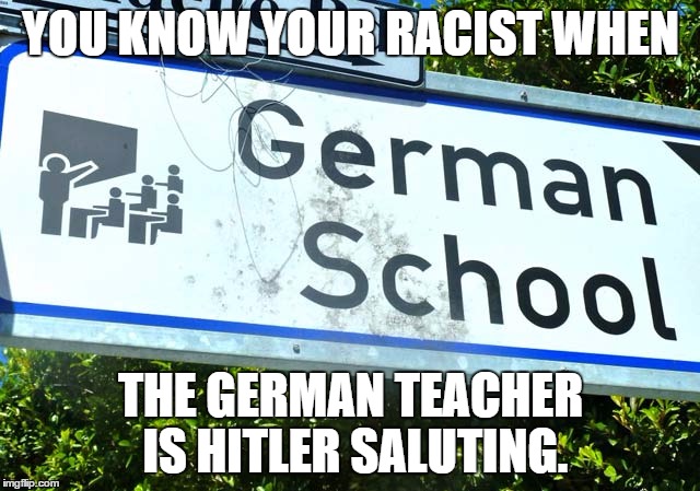 How many people actually attend this place? | YOU KNOW YOUR RACIST WHEN; THE GERMAN TEACHER IS HITLER SALUTING. | image tagged in german,racist,school | made w/ Imgflip meme maker