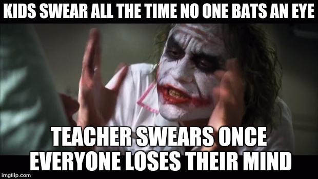 And everybody loses their minds | KIDS SWEAR ALL THE TIME NO ONE BATS AN EYE; TEACHER SWEARS ONCE EVERYONE LOSES THEIR MIND | image tagged in memes,and everybody loses their minds | made w/ Imgflip meme maker