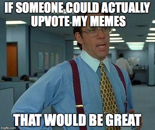That Would Be Great | IF SOMEONE COULD ACTUALLY UPVOTE MY MEMES; THAT WOULD BE GREAT | image tagged in memes,that would be great | made w/ Imgflip meme maker