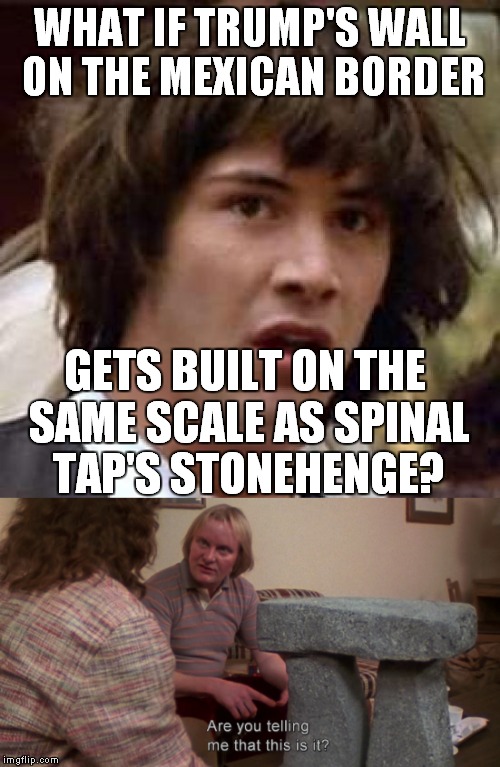 Whether or not he knows the difference between feet and inches is not my problem. I do what I'm told. | WHAT IF TRUMP'S WALL ON THE MEXICAN BORDER; GETS BUILT ON THE SAME SCALE AS SPINAL TAP'S STONEHENGE? | image tagged in spinal tap,trump,stonehenge,meme,funny,clinton | made w/ Imgflip meme maker