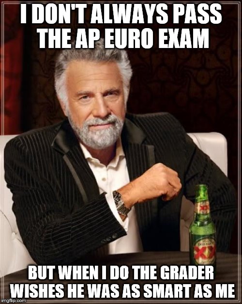 The Most Interesting Man In The World Meme | I DON'T ALWAYS PASS THE AP EURO EXAM; BUT WHEN I DO THE GRADER WISHES HE WAS AS SMART AS ME | image tagged in memes,the most interesting man in the world | made w/ Imgflip meme maker